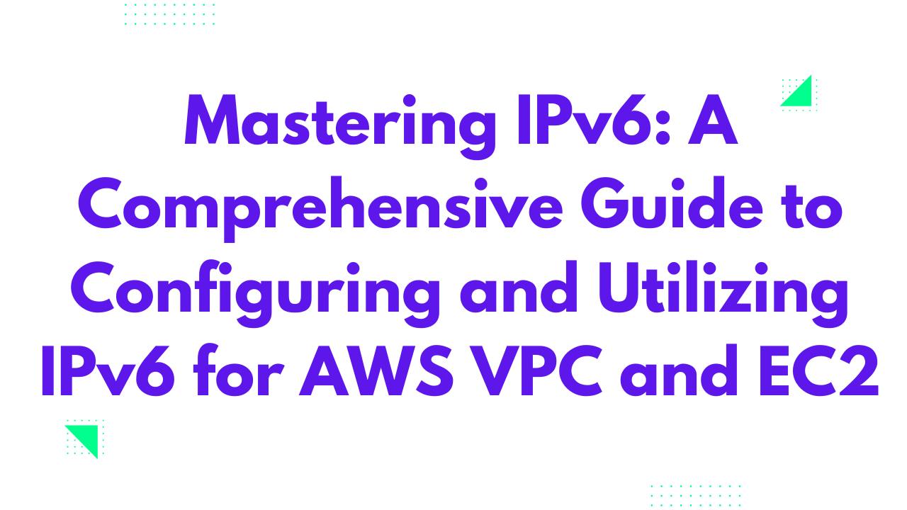 Mastering IPv6: A Comprehensive Guide to Configuring and Utilizing IPv6 for AWS VPC and EC2